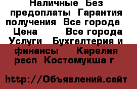 Наличные. Без предоплаты. Гарантия получения. Все города. › Цена ­ 15 - Все города Услуги » Бухгалтерия и финансы   . Карелия респ.,Костомукша г.